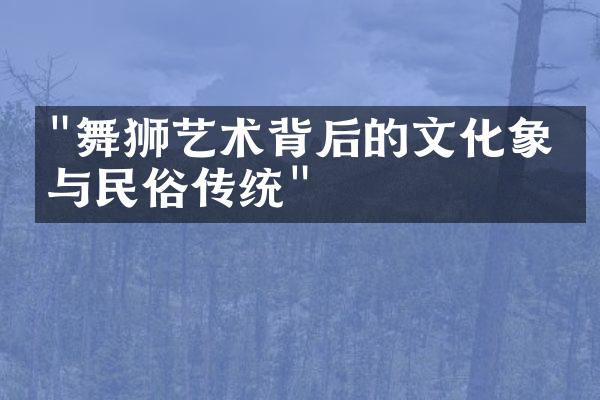 "舞狮艺术背后的文化象征与民俗传统"