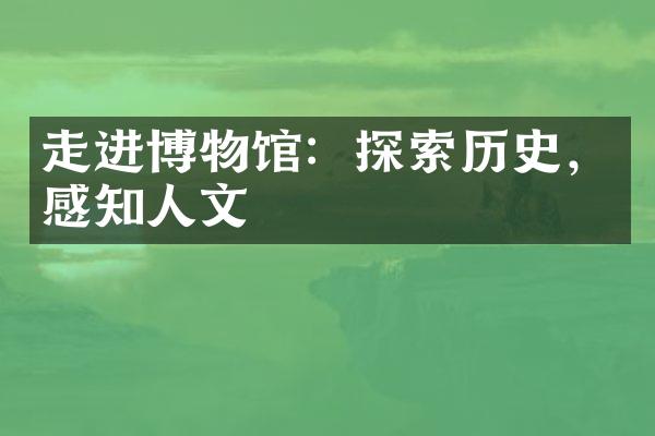 走进博物馆：探索历史，感知人文