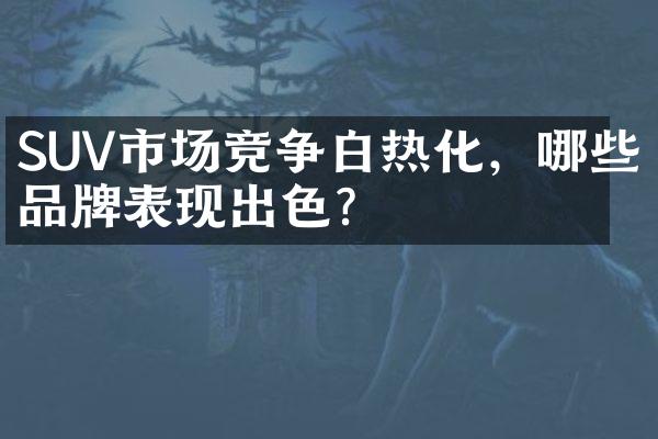 SUV市场竞争白热化，哪些品牌表现出色？