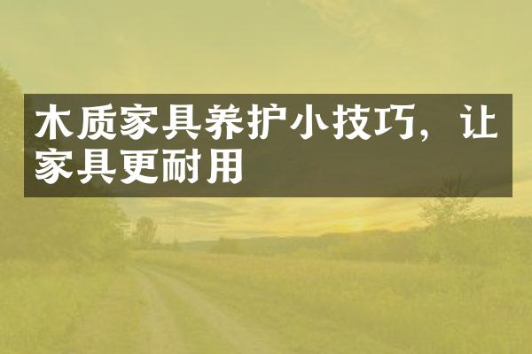 木质家具养护小技巧，让家具更耐用