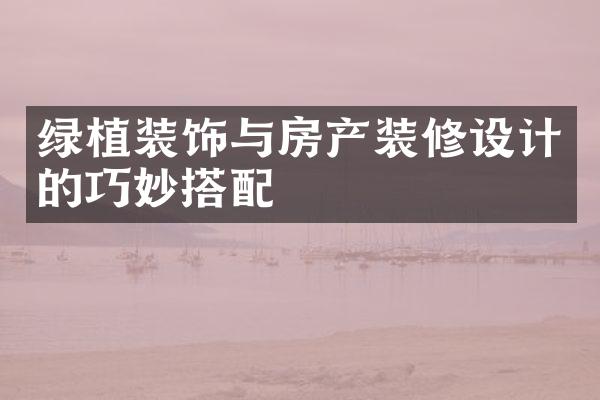 绿植装饰与房产装修设计的巧妙搭配