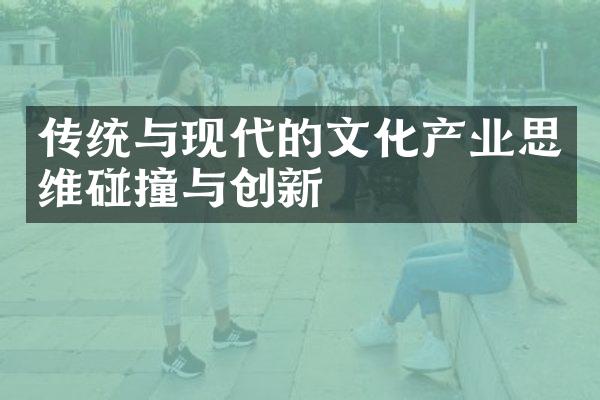 传统与现代的文化产业思维碰撞与创新