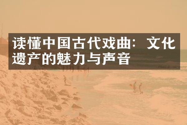 读懂中国古代戏曲：文化遗产的魅力与声音