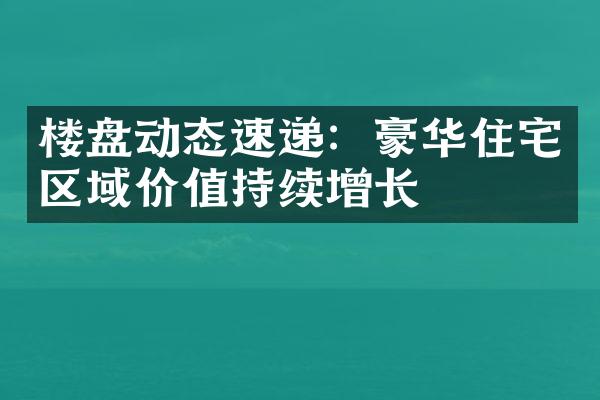 楼盘动态速递：豪华住宅区域价值持续增长