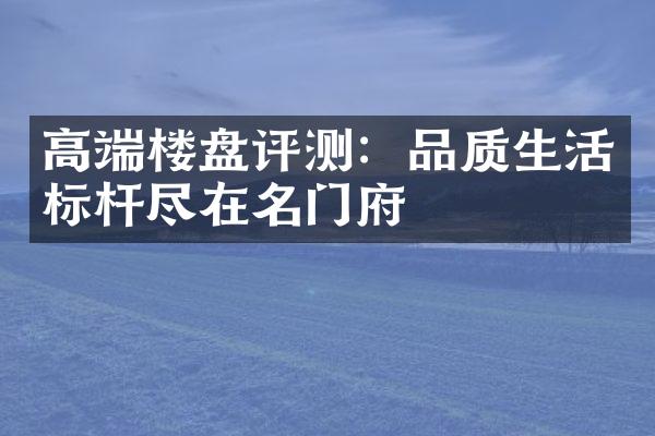 高端楼盘评测：品质生活标杆尽在名门府