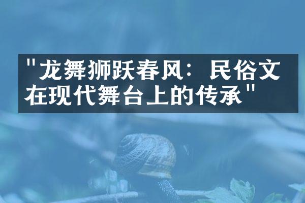 "龙舞狮跃春风：民俗文化在现代舞台上的传承"