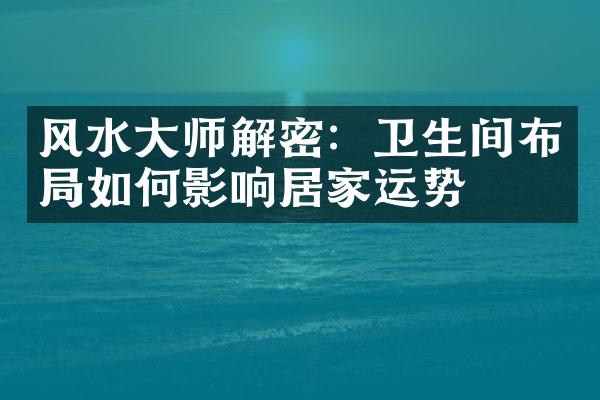 风水大师解密：卫生间布局如何影响居家运势