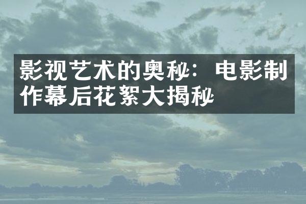 影视艺术的奥秘：电影制作幕后花絮大揭秘