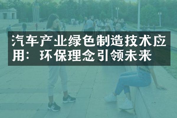 汽车产业绿色制造技术应用：环保理念引领未来