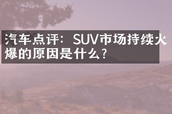 汽车点评：SUV市场持续火爆的原因是什么？