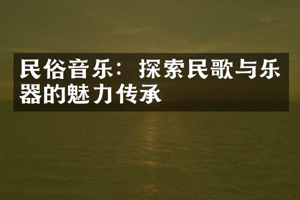 民俗音乐：探索民歌与乐器的魅力传承