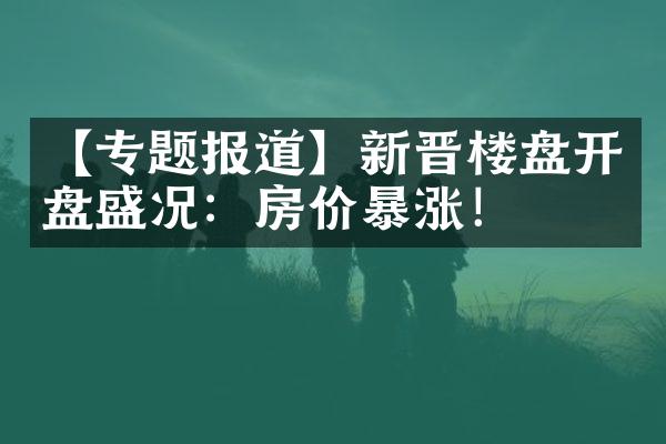 【专题报道】新晋楼盘开盘盛况：房价暴涨！