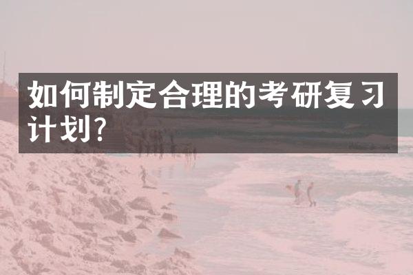 如何制定合理的考研复习计划？