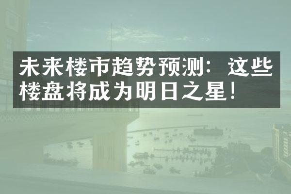 未来楼市趋势预测：这些楼盘将成为明日之星！