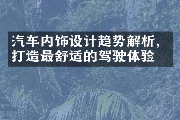 汽车内饰设计趋势解析，打造最舒适的驾驶体验