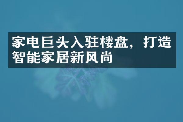 家电巨头入驻楼盘，打造智能家居新风尚