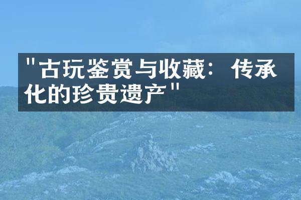 "古玩鉴赏与收藏：传承文化的珍贵遗产"