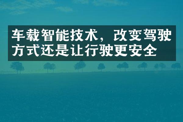 车载智能技术，改变驾驶方式还是让行驶更安全？