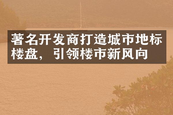 著名开发商打造城市地标楼盘，引领楼市新风向