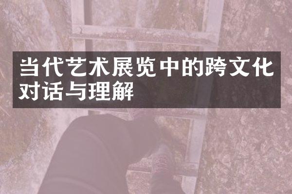 当代艺术展览中的跨文化对话与理解