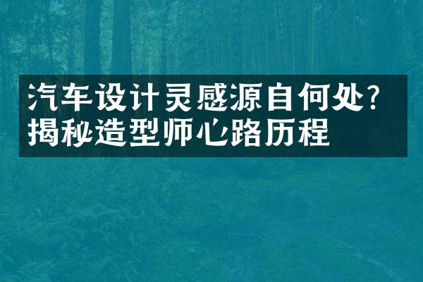 汽车设计灵感源自何处？揭秘造型师心路历程