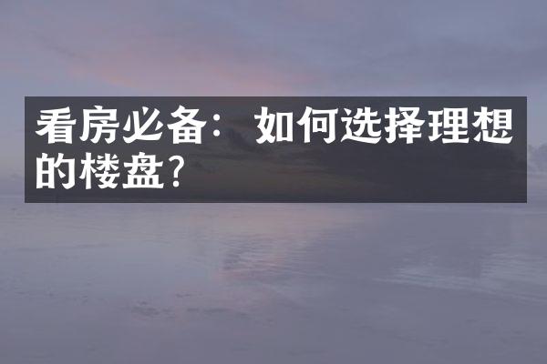 看房必备：如何选择理想的楼盘？