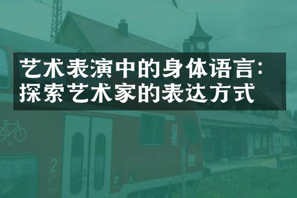 艺术表演中的身体语言：探索艺术家的表达方式