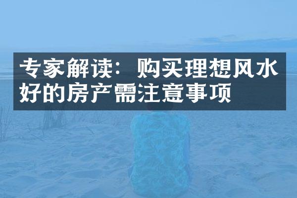 专家解读：购买理想风水好的房产需注意事项