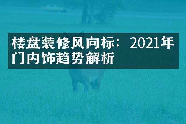 楼盘装修风向标：2021年热门内饰趋势解析