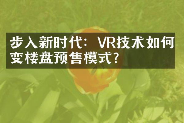 步入新时代：VR技术如何改变楼盘预售模式？