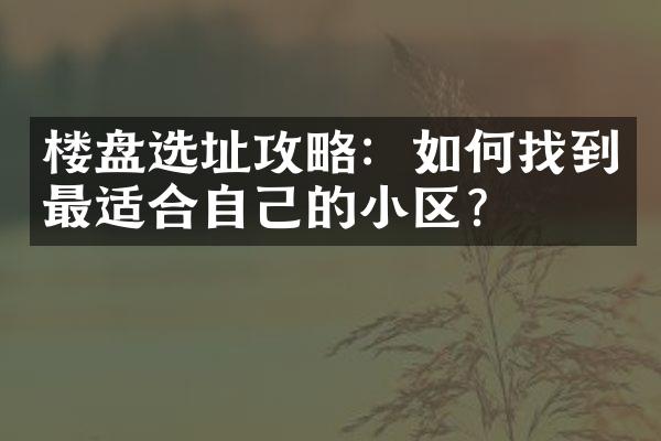 楼盘选址攻略：如何找到最适合自己的小区？