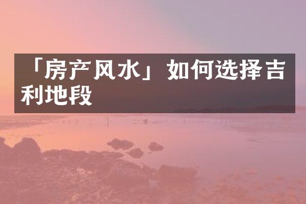 「房产风水」如何选择吉利地段