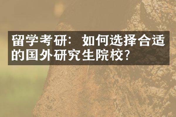 留学考研：如何选择合适的国外研究生院校？