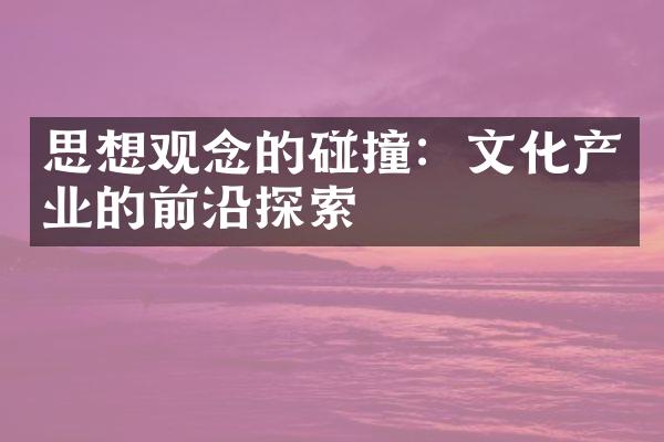 思想观念的碰撞：文化产业的前沿探索