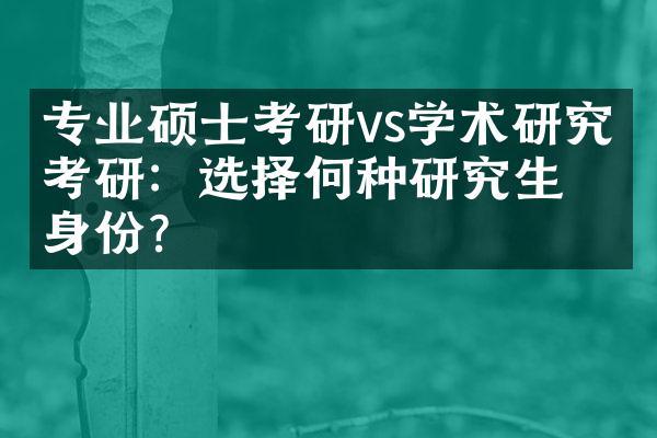 专业硕士考研vs学术研究生考研：选择何种研究生身份？