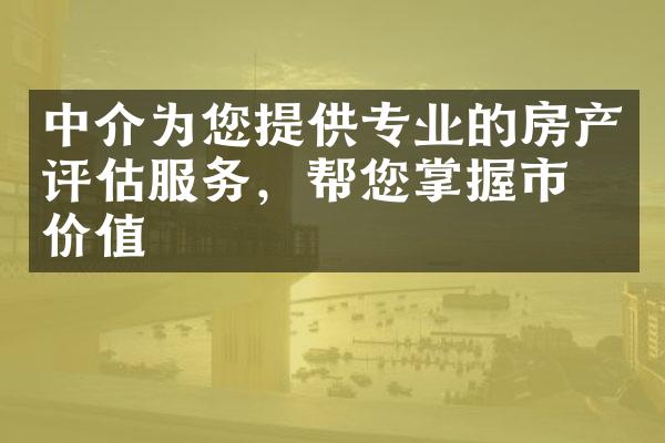 中介为您提供专业的房产评估服务，帮您掌握市场价值