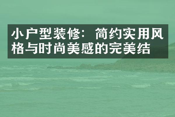 小户型装修：简约实用风格与时尚美感的完美结合