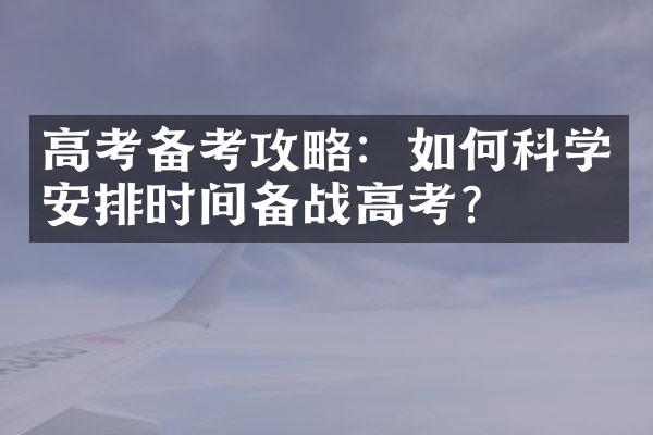 高考备考攻略：如何科学安排时间备战高考？