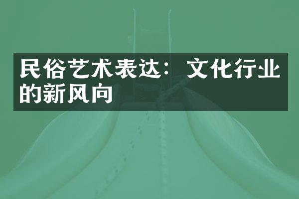 民俗艺术表达：文化行业的新风向