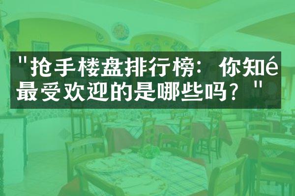 "抢手楼盘排行榜：你知道最受欢迎的是哪些吗？"