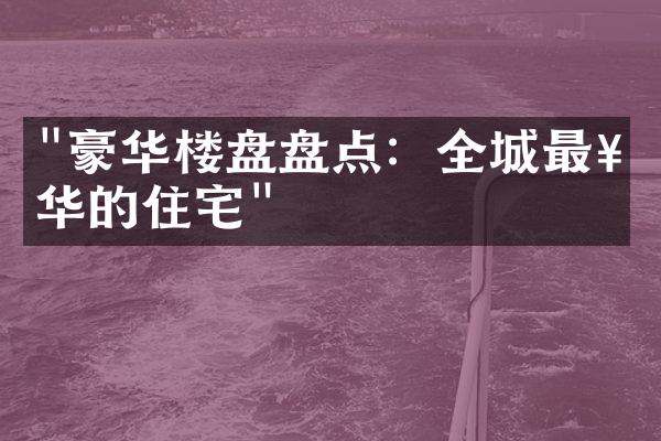 "豪华楼盘盘点：全城最奢华的住宅"