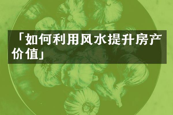 「如何利用风水提升房产价值」