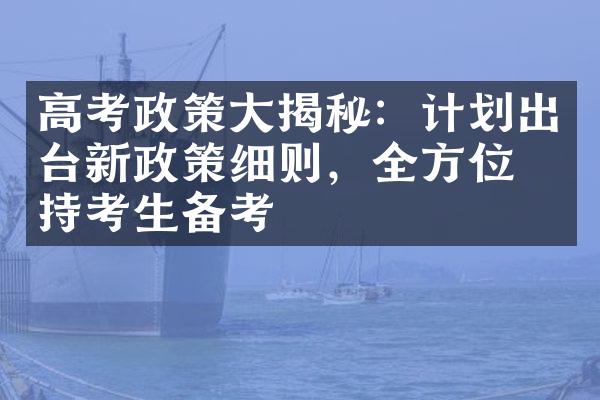 高考政策大揭秘：计划出台新政策细则，全方位支持考生备考