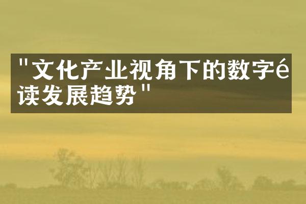 "文化产业视角下的数字阅读发展趋势"