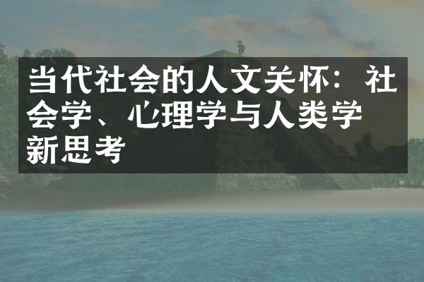 当代社会的人文关怀：社会学、心理学与人类学的新思考