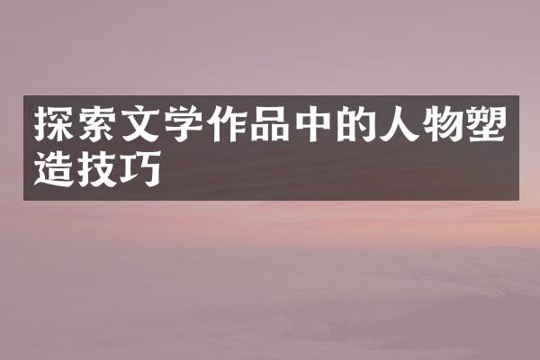 探索文学作品中的人物塑造技巧