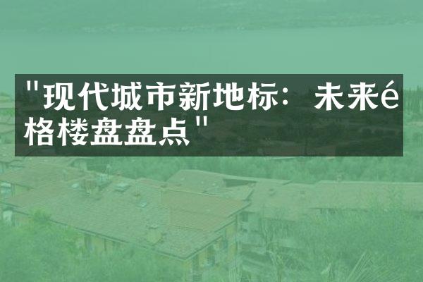 "现代城市新地标：未来风格楼盘盘点"