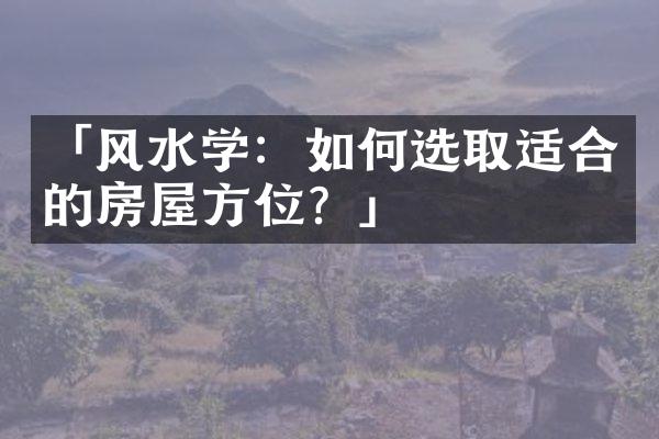 「风水学：如何选取适合的房屋方位？」