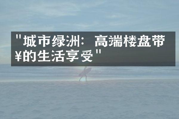 "城市绿洲：高端楼盘带来的生活享受"