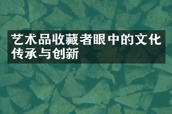 艺术品收藏者眼中的文化传承与创新